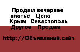 Продам вечернее  платье › Цена ­ 900 - Крым, Севастополь Другое » Продам   